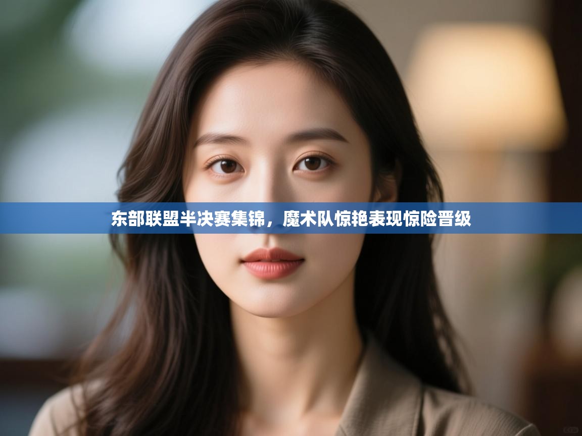 东部联盟半决赛集锦，魔术队惊艳表现惊险晋级  第2张