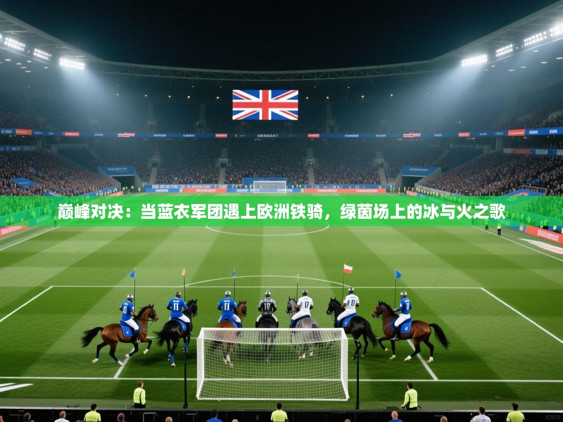 巅峰对决：当蓝衣军团遇上欧洲铁骑，绿茵场上的冰与火之歌  第1张