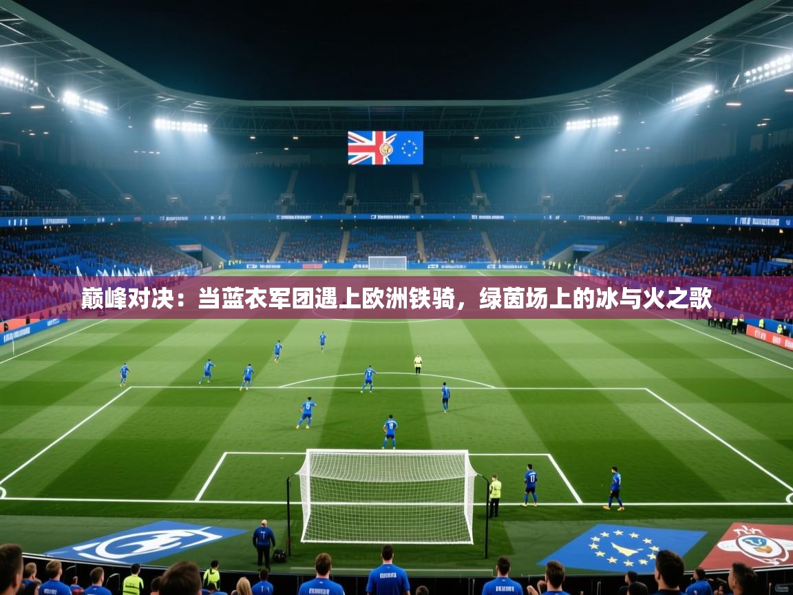 巅峰对决：当蓝衣军团遇上欧洲铁骑，绿茵场上的冰与火之歌  第2张