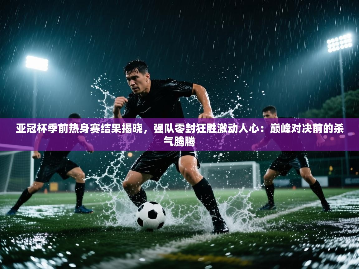 亚冠杯季前热身赛结果揭晓，强队零封狂胜激动人心：巅峰对决前的杀气腾腾  第2张