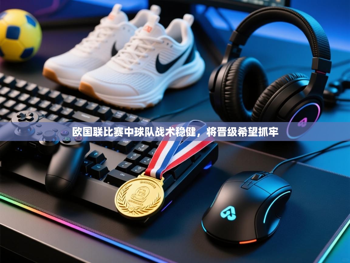 欧国联比赛中球队战术稳健，将晋级希望抓牢  第2张
