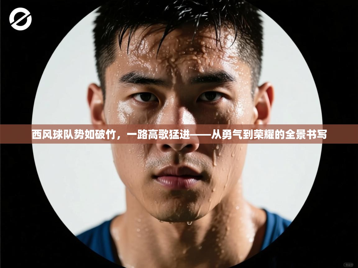 西风球队势如破竹,一路高歌猛进——从勇气到荣耀的全景书写 第2张
